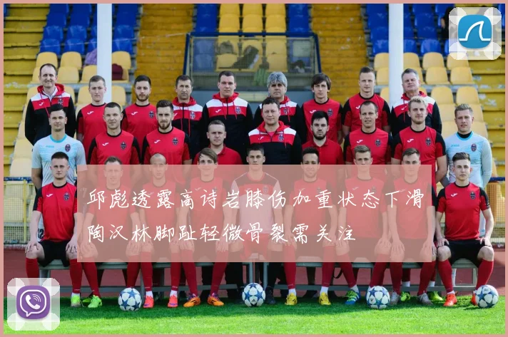 邱彪透露高诗岩膝伤加重状态下滑陶汉林脚趾轻微骨裂需关注