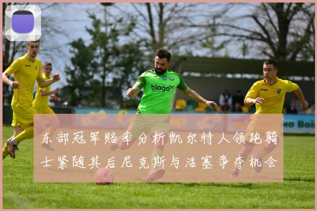 东部冠军赔率分析凯尔特人领跑骑士紧随其后尼克斯与活塞争夺机会