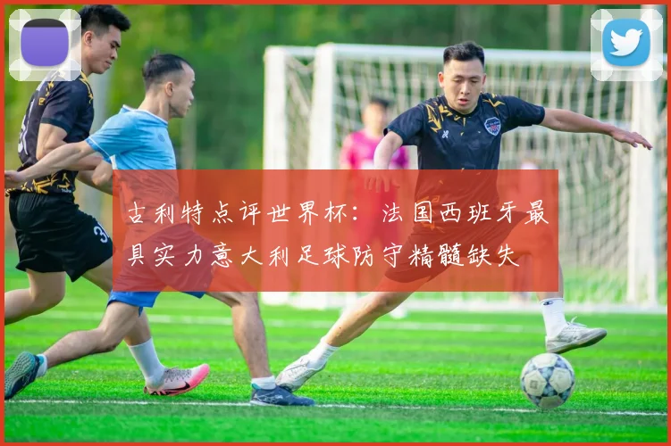 古利特点评世界杯：法国西班牙最具实力意大利足球防守精髓缺失
