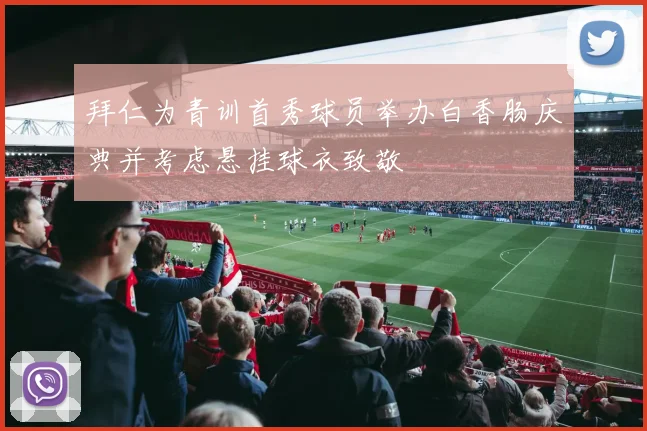 拜仁为青训首秀球员举办白香肠庆典并考虑悬挂球衣致敬