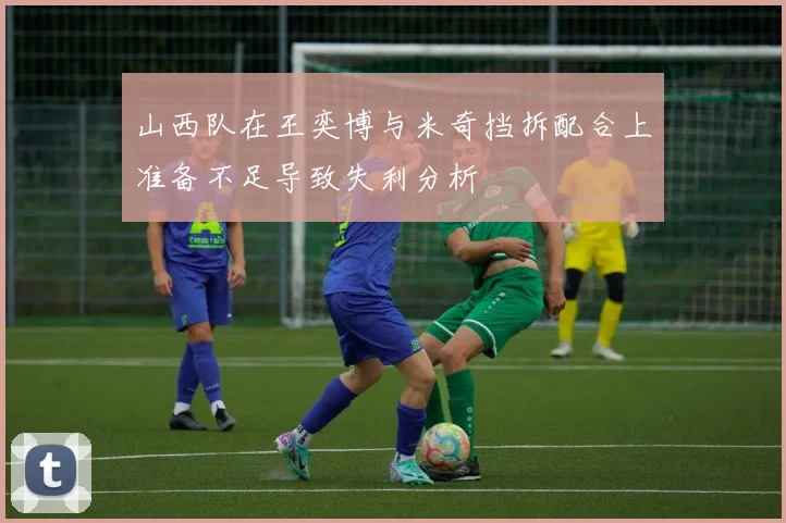 山西队在王奕博与米奇挡拆配合上准备不足导致失利分析