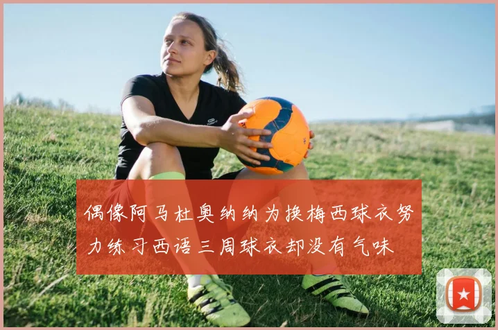 偶像阿马杜奥纳纳为换梅西球衣努力练习西语三周球衣却没有气味