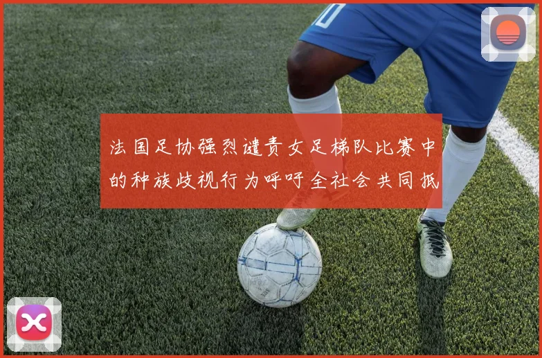 法国足协强烈谴责女足梯队比赛中的种族歧视行为呼吁全社会共同抵制