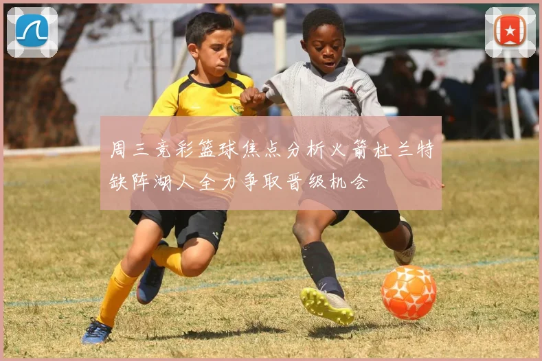 周三竞彩篮球焦点分析火箭杜兰特缺阵湖人全力争取晋级机会