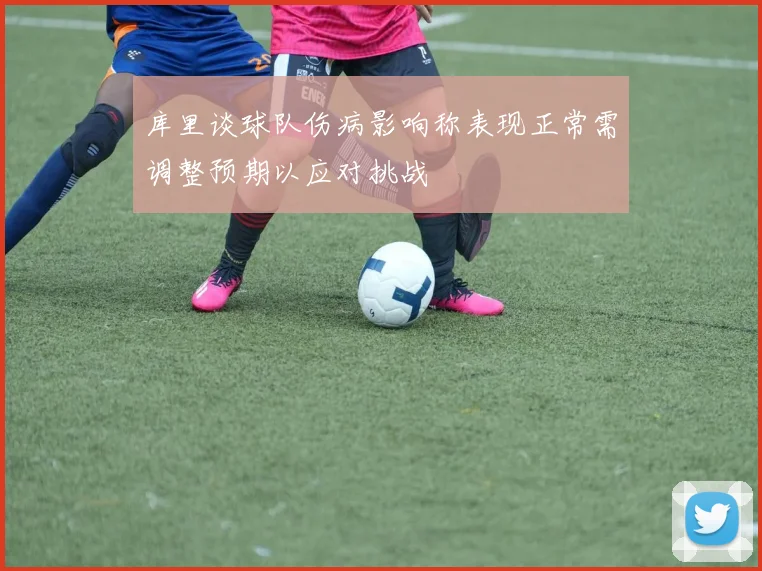 库里谈球队伤病影响称表现正常需调整预期以应对挑战