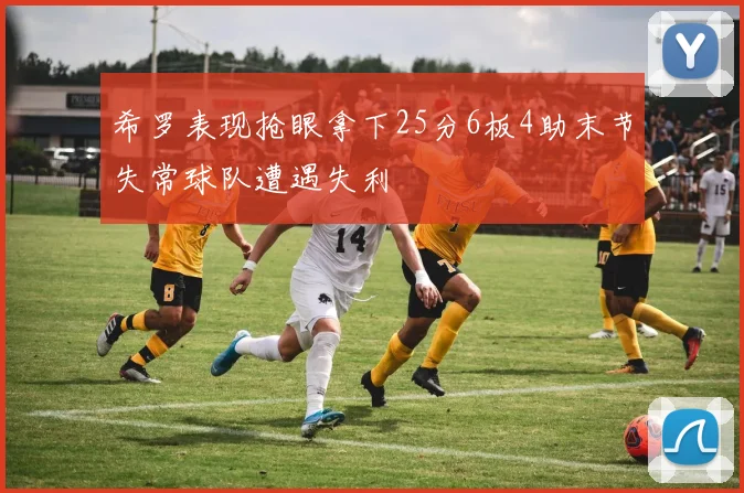 希罗表现抢眼拿下25分6板4助末节失常球队遭遇失利