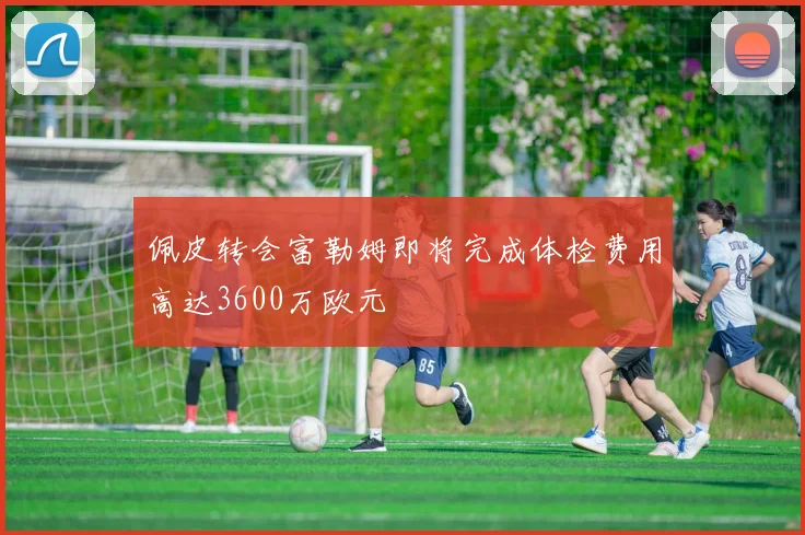 佩皮转会富勒姆即将完成体检费用高达3600万欧元