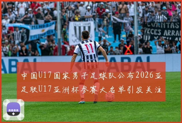 中国U17国家男子足球队公布2026亚足联U17亚洲杯参赛大名单引发关注