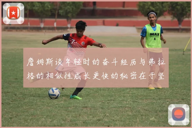 詹姆斯谈年轻时的奋斗经历与弗拉格的相似性成长更快的秘密在于坚持与磨炼