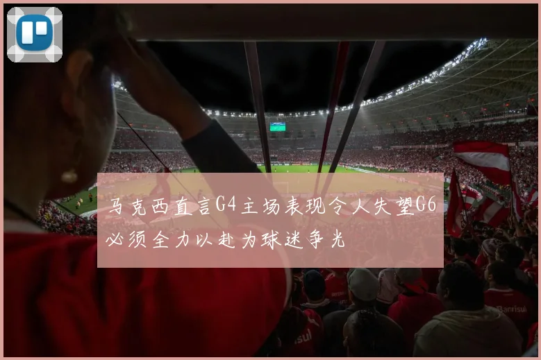 马克西直言G4主场表现令人失望G6必须全力以赴为球迷争光