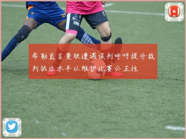 希勒直言曼联遭遇误判呼吁提升裁判执法水平以维护比赛公正性