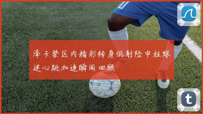 泽卡禁区内精彩转身低射险中柱球迷心跳加速瞬间回顾